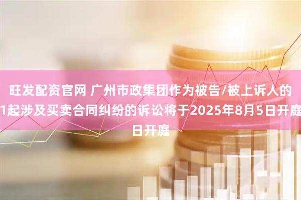 旺发配资官网 广州市政集团作为被告/被上诉人的1起涉及买卖合同纠纷的诉讼将于2025年8月5日开庭