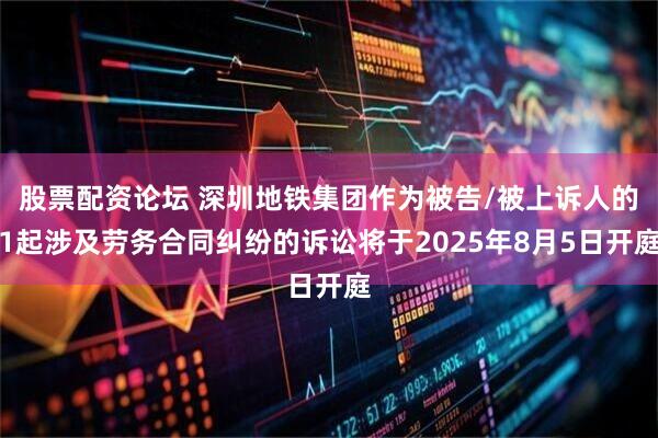 股票配资论坛 深圳地铁集团作为被告/被上诉人的1起涉及劳务合同纠纷的诉讼将于2025年8月5日开庭