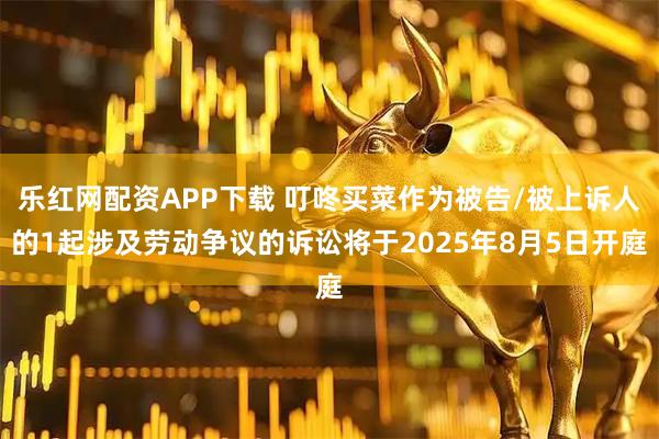 乐红网配资APP下载 叮咚买菜作为被告/被上诉人的1起涉及劳动争议的诉讼将于2025年8月5日开庭