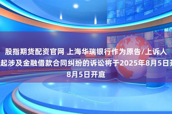 股指期货配资官网 上海华瑞银行作为原告/上诉人的1起涉及金融借款合同纠纷的诉讼将于2025年8月5日开庭
