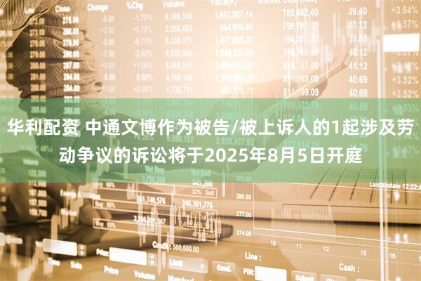 华利配资 中通文博作为被告/被上诉人的1起涉及劳动争议的诉讼将于2025年8月5日开庭