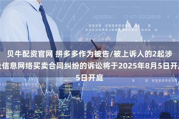 贝牛配资官网 拼多多作为被告/被上诉人的2起涉及信息网络买卖合同纠纷的诉讼将于2025年8月5日开庭