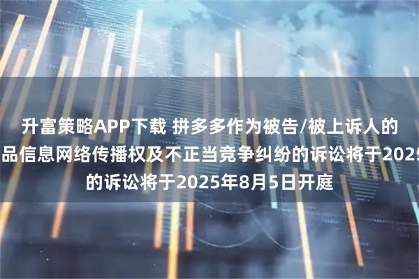 升富策略APP下载 拼多多作为被告/被上诉人的1起涉及侵害作品信息网络传播权及不正当竞争纠纷的诉讼将于2025年8月5日开庭