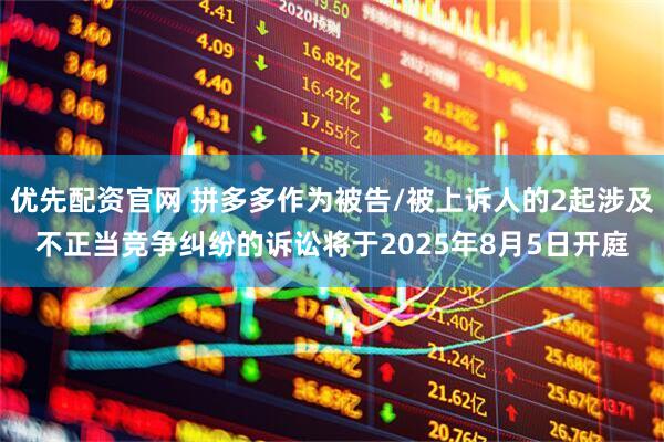 优先配资官网 拼多多作为被告/被上诉人的2起涉及不正当竞争纠纷的诉讼将于2025年8月5日开庭
