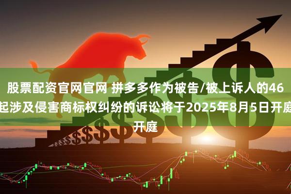 股票配资官网官网 拼多多作为被告/被上诉人的46起涉及侵害商标权纠纷的诉讼将于2025年8月5日开庭