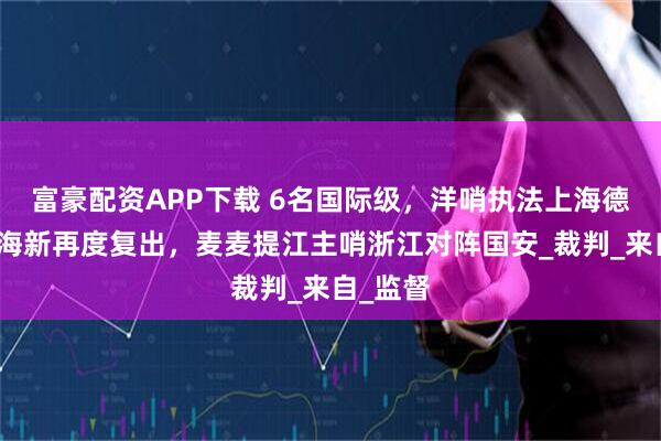 富豪配资APP下载 6名国际级，洋哨执法上海德比！李海新再度复出，麦麦提江主哨浙江对阵国安_裁判_来自_监督