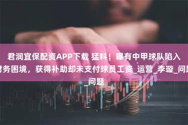 君润宜保配资APP下载 猛料！曝有中甲球队陷入财务困境，获得补助却未支付球员工资_运营_李璇_问题