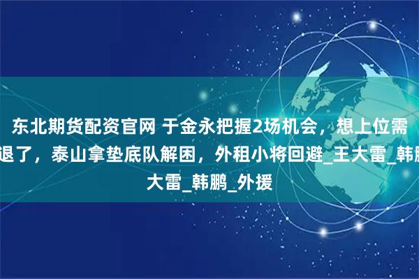 东北期货配资官网 于金永把握2场机会，想上位需等大雷退了，泰山拿垫底队解困，外租小将回避_王大雷_韩鹏_外援