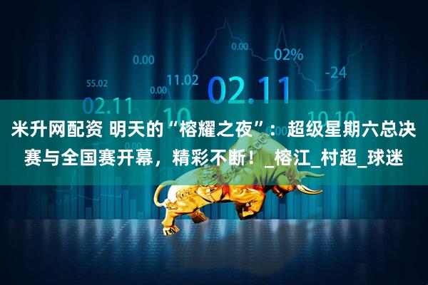 米升网配资 明天的“榕耀之夜”：超级星期六总决赛与全国赛开幕，精彩不断！_榕江_村超_球迷