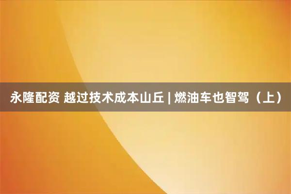 永隆配资 越过技术成本山丘 | 燃油车也智驾（上）