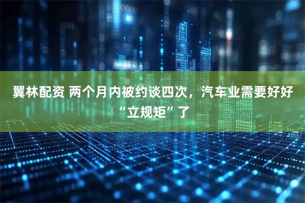 翼林配资 两个月内被约谈四次，汽车业需要好好“立规矩”了