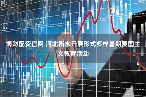 博财配资官网 河北衡水开展形式多样暑期爱国主义教育活动