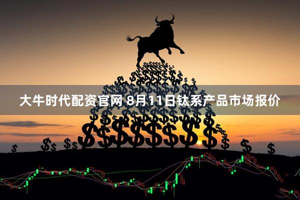 大牛时代配资官网 8月11日钛系产品市场报价