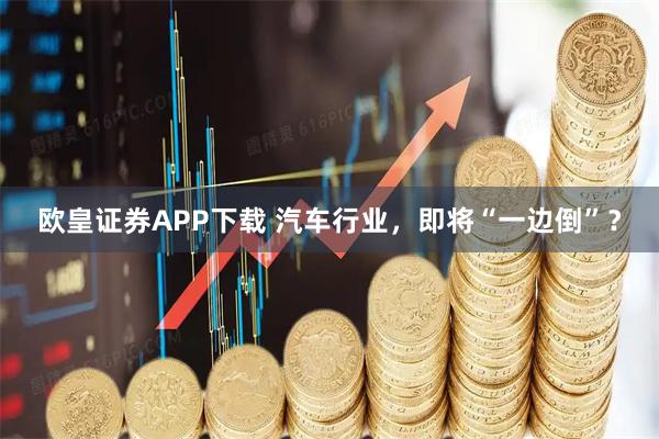 欧皇证券APP下载 汽车行业，即将“一边倒”？