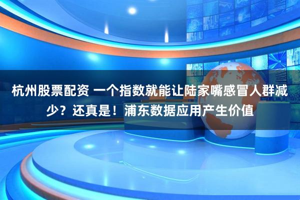 杭州股票配资 一个指数就能让陆家嘴感冒人群减少？还真是！浦东数据应用产生价值