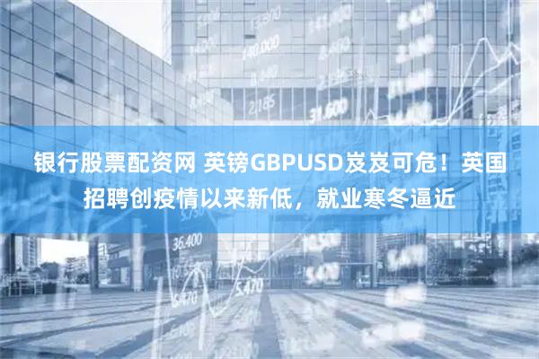银行股票配资网 英镑GBPUSD岌岌可危！英国招聘创疫情以来新低，就业寒冬逼近