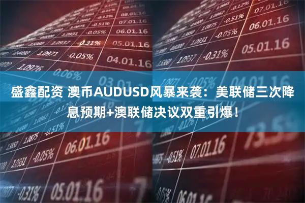 盛鑫配资 澳币AUDUSD风暴来袭：美联储三次降息预期+澳联储决议双重引爆！