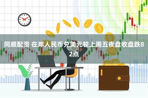 同顺配资 在岸人民币兑美元较上周五夜盘收盘跌82点