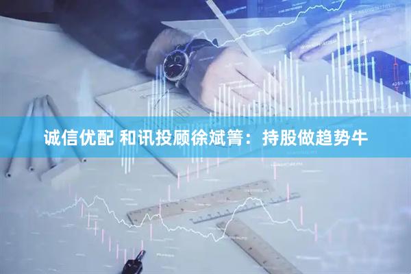 诚信优配 和讯投顾徐斌箐：持股做趋势牛