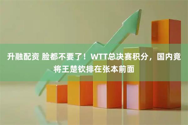 升融配资 脸都不要了！WTT总决赛积分，国内竟将王楚钦排在张本前面