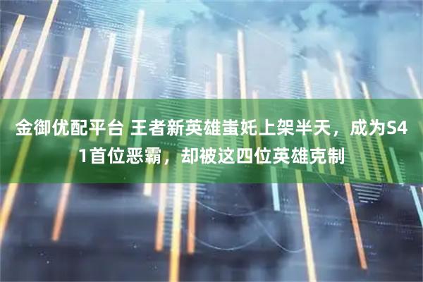 金御优配平台 王者新英雄蚩奼上架半天，成为S41首位恶霸，却被这四位英雄克制