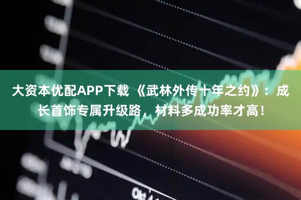 大资本优配APP下载 《武林外传十年之约》：成长首饰专属升级路，材料多成功率才高！