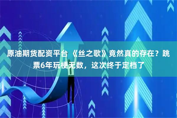 原油期货配资平台 《丝之歌》竟然真的存在？跳票6年玩梗无数，这次终于定档了
