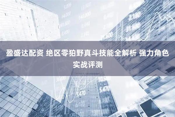 盈盛达配资 绝区零狛野真斗技能全解析 强力角色实战评测