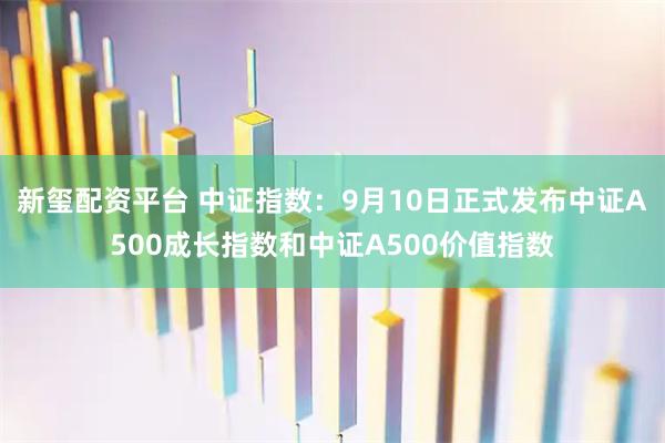 新玺配资平台 中证指数：9月10日正式发布中证A500成长指数和中证A500价值指数
