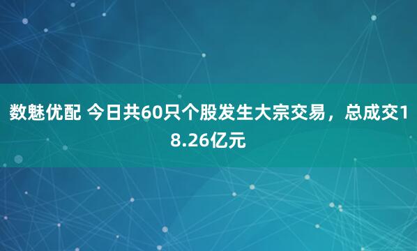 数魅优配 今日共60只个股发生大宗交易，总成交18.26亿元