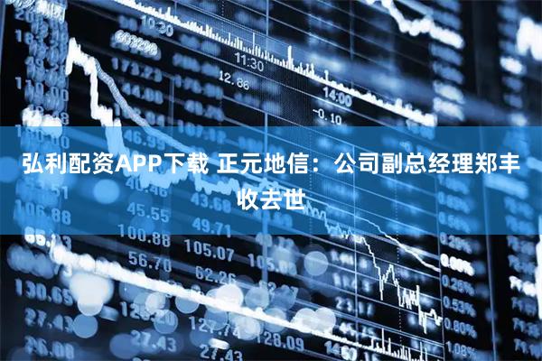 弘利配资APP下载 正元地信：公司副总经理郑丰收去世