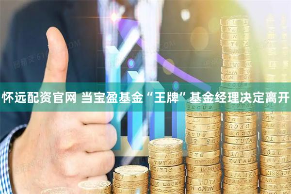怀远配资官网 当宝盈基金“王牌”基金经理决定离开