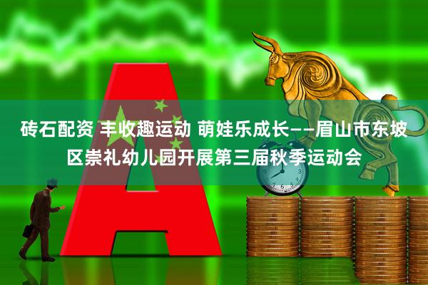 砖石配资 丰收趣运动 萌娃乐成长——眉山市东坡区崇礼幼儿园开展第三届秋季运动会