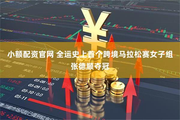 小额配资官网 全运史上首个跨境马拉松赛女子组张德顺夺冠
